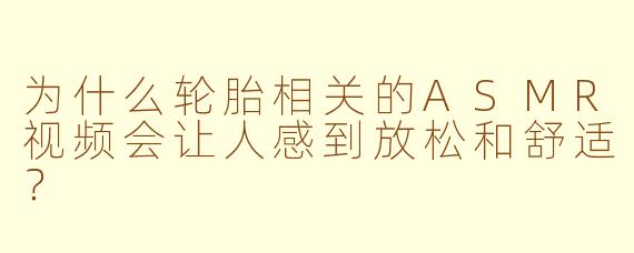 为什么轮胎相关的ASMR视频会让人感到放松和舒适？