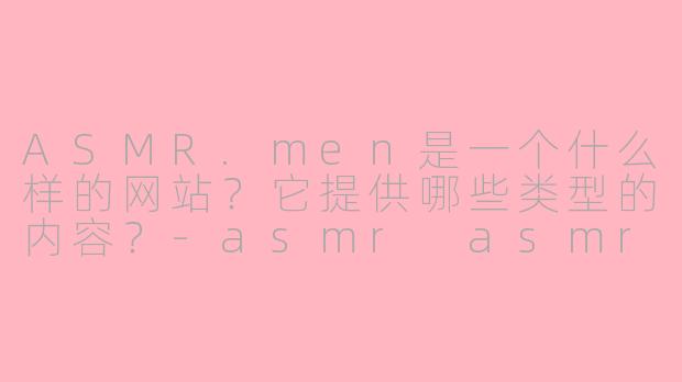 ASMR.men是一个什么样的网站？它提供哪些类型的内容？-asmr asmr.men