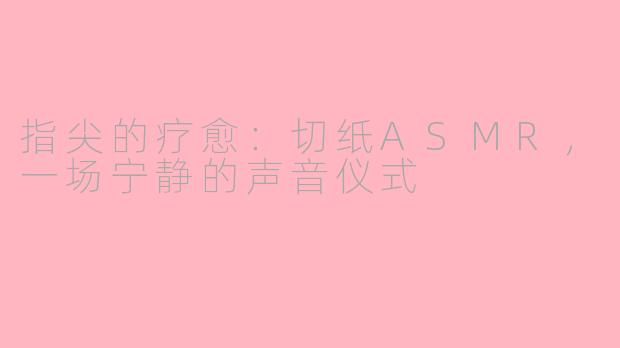 指尖的疗愈：切纸ASMR，一场宁静的声音仪式