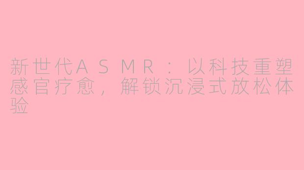 新世代ASMR：以科技重塑感官疗愈，解锁沉浸式放松体验