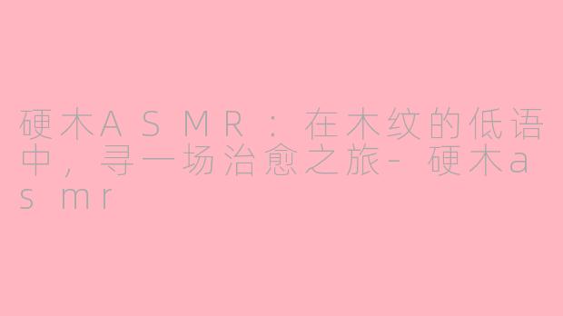 硬木ASMR:在木纹的低语中,寻一场治愈之旅-硬木asmr