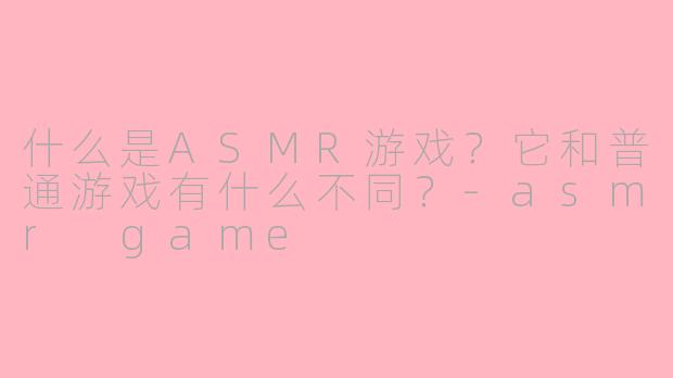 什么是ASMR游戏？它和普通游戏有什么不同？-asmr game