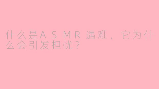 什么是ASMR遇难，它为什么会引发担忧？