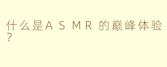 什么是ASMR的巅峰体验？