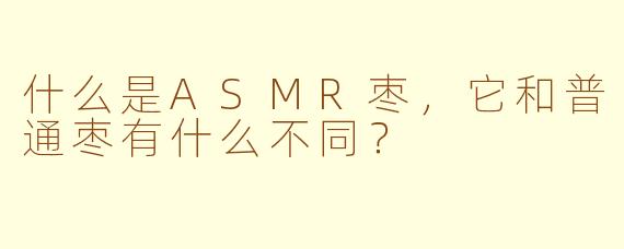 什么是ASMR枣，它和普通枣有什么不同？