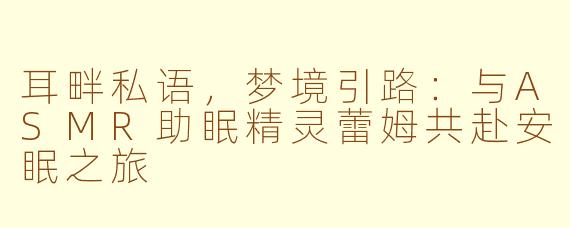 耳畔私语，梦境引路：与ASMR助眠精灵蕾姆共赴安眠之旅