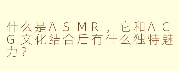 什么是ASMR，它和ACG文化结合后有什么独特魅力？