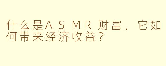 什么是ASMR财富，它如何带来经济收益？