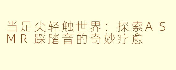 当足尖轻触世界：探索ASMR踩踏音的奇妙疗愈