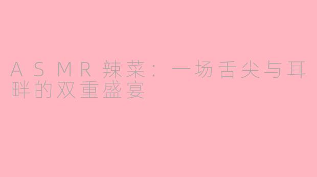 ASMR辣菜：一场舌尖与耳畔的双重盛宴
