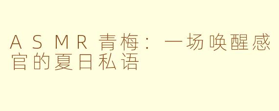 ASMR青梅：一场唤醒感官的夏日私语