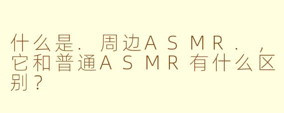 什么是.周边ASMR.，它和普通ASMR有什么区别？