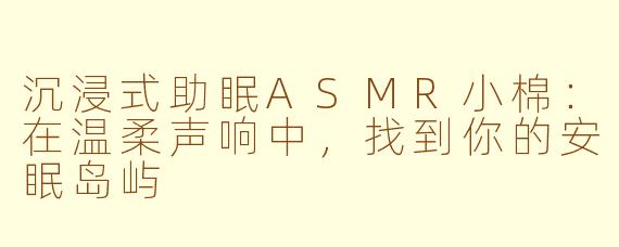 沉浸式助眠ASMR小棉：在温柔声响中，找到你的安眠岛屿