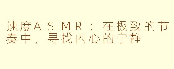 速度ASMR：在极致的节奏中，寻找内心的宁静