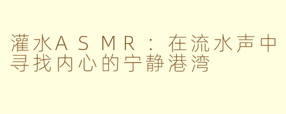 灌水ASMR：在流水声中寻找内心的宁静港湾