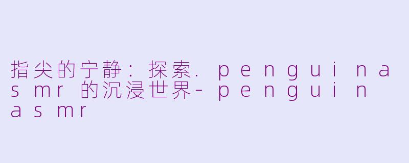 指尖的宁静：探索.penguinasmr的沉浸世界-penguin asmr