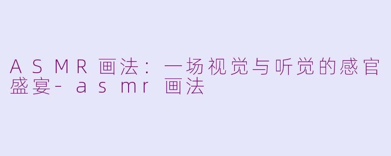 ASMR画法：一场视觉与听觉的感官盛宴-asmr画法