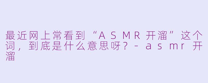 最近网上常看到“ASMR开溜”这个词，到底是什么意思呀？-asmr开溜