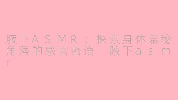 腋下ASMR:探索身体隐秘角落的感官密语-腋下asmr