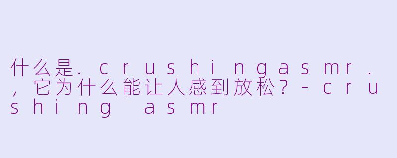 什么是.crushingasmr.,它为什么能让人感到放松?