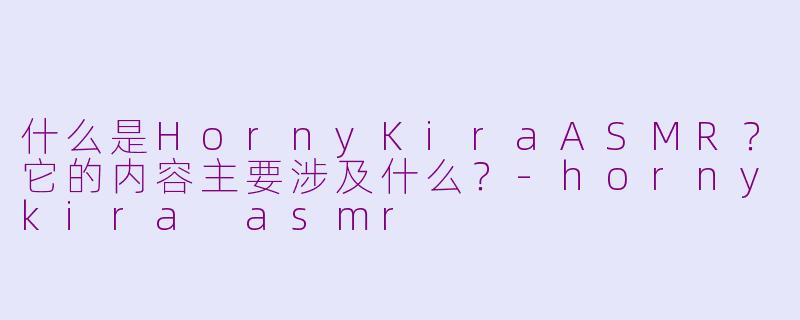 什么是HornyKiraASMR?它的内容主要涉及什么?-hornykira asmr