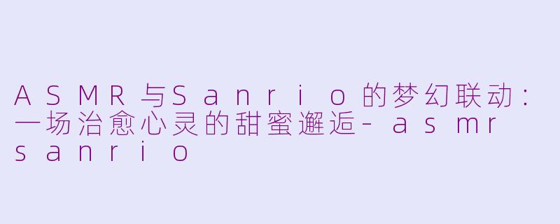 ASMR与Sanrio的梦幻联动:一场治愈心灵的甜蜜邂逅-asmr sanrio