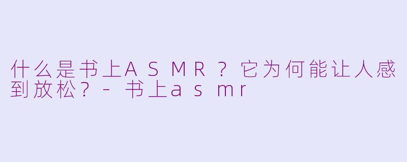 什么是书上ASMR？它为何能让人感到放松？-书上asmr