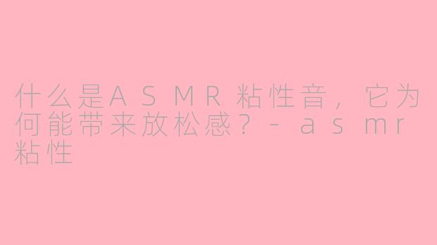 什么是ASMR粘性音,它为何能带来放松感?-asmr粘性