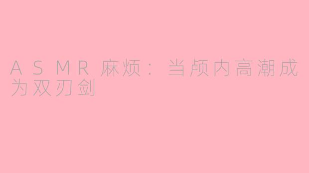ASMR麻烦：当颅内高潮成为双刃剑