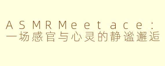 ASMRMeetace：一场感官与心灵的静谧邂逅