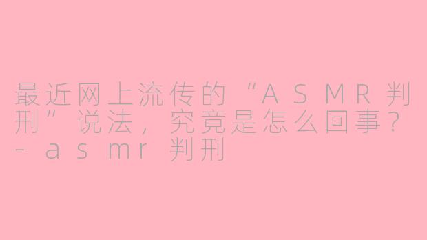 最近网上流传的“ASMR判刑”说法,究竟是怎么回事?-asmr判刑