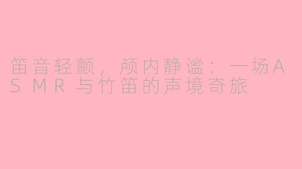 笛音轻颤，颅内静谧：一场ASMR与竹笛的声境奇旅