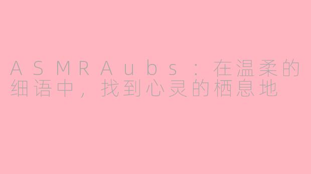 ASMRAubs：在温柔的细语中，找到心灵的栖息地