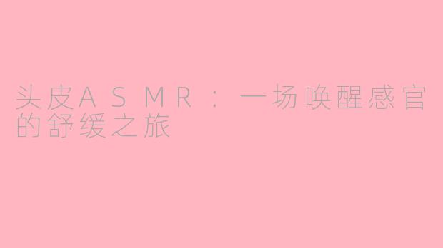 头皮ASMR：一场唤醒感官的舒缓之旅