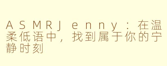 ASMRJenny：在温柔低语中，找到属于你的宁静时刻
