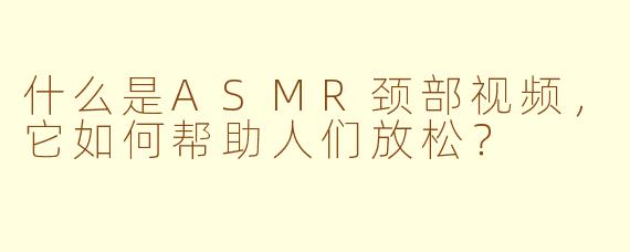 什么是ASMR颈部视频，它如何帮助人们放松？
