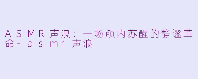 ASMR声浪：一场颅内苏醒的静谧革命-asmr声浪