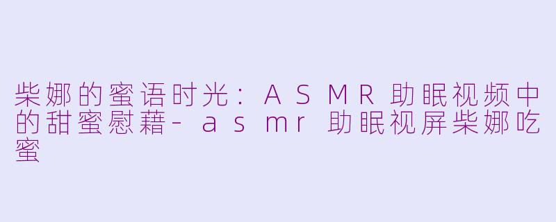 柴娜的蜜语时光:ASMR助眠视频中的甜蜜慰藉