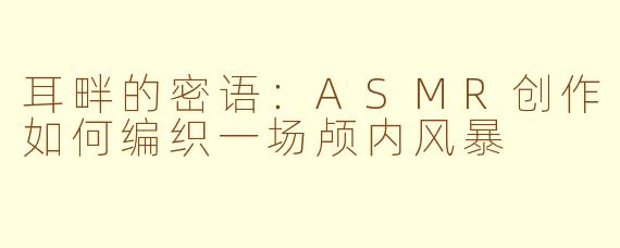 耳畔的密语：ASMR创作如何编织一场颅内风暴