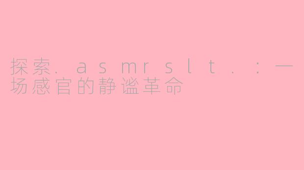 探索.asmrslt.：一场感官的静谧革命