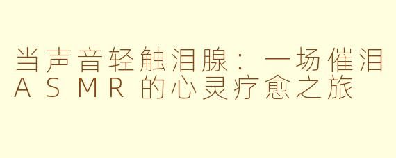 当声音轻触泪腺：一场催泪ASMR的心灵疗愈之旅