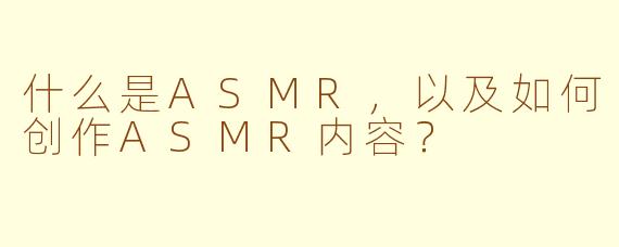 什么是ASMR，以及如何创作ASMR内容？