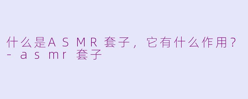 什么是ASMR套子，它有什么作用？-asmr套子