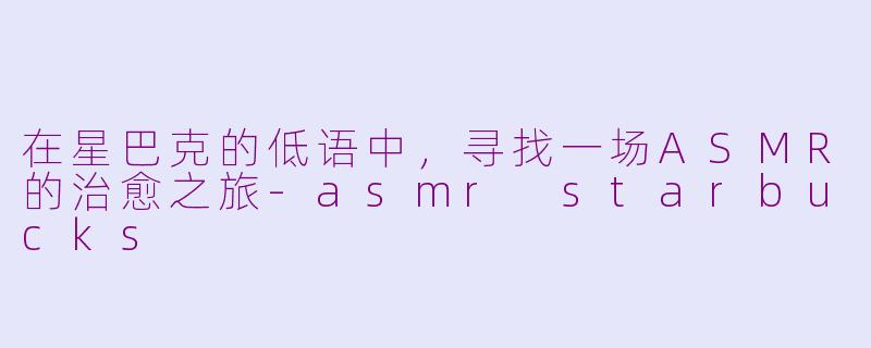 在星巴克的低语中，寻找一场ASMR的治愈之旅-asmr starbucks