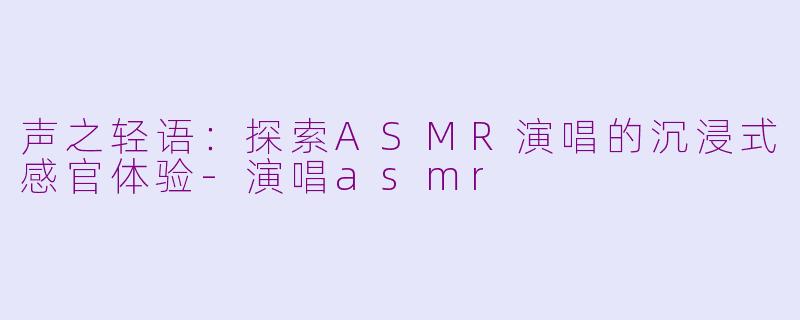 声之轻语：探索ASMR演唱的沉浸式感官体验-演唱asmr