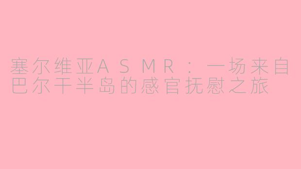 塞尔维亚ASMR：一场来自巴尔干半岛的感官抚慰之旅