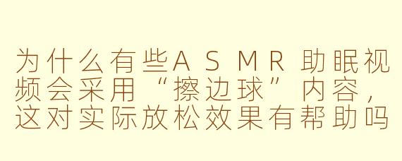 为什么有些ASMR助眠视频会采用“擦边球”内容，这对实际放松效果有帮助吗？