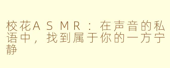 校花ASMR：在声音的私语中，找到属于你的一方宁静