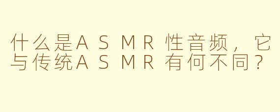 什么是ASMR性音频,它与传统ASMR有何不同?