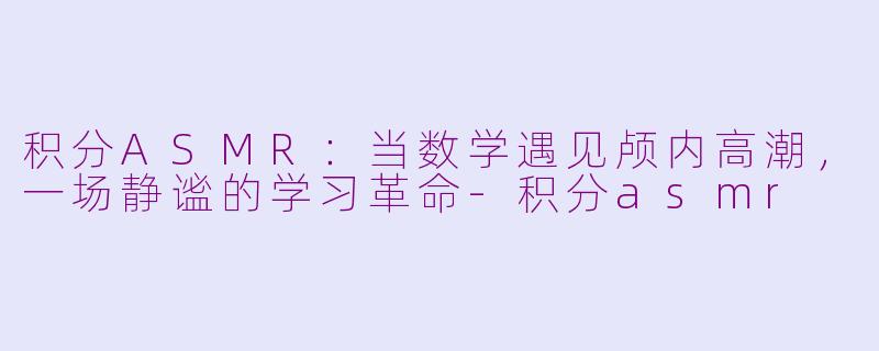 积分ASMR:当数学遇见颅内高潮,一场静谧的学习革命-积分asmr